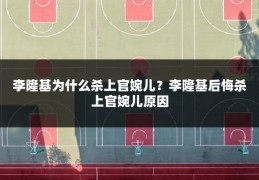 李隆基为什么杀上官婉儿?李隆基后悔杀上官婉儿原因
