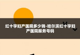 红十字妇产医院多少钱-哈尔滨红十字妇产医院服务号码