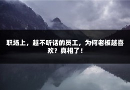 职场上，越不听话的员工，为何老板越喜欢？真相了！