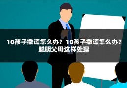 10孩子撒谎怎么办？10孩子撒谎怎么办？聪明父母这样处理