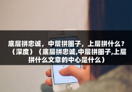 底层拼忠诚，中层拼圈子，上层拼什么？（深度）（底层拼忠诚,中层拼圈子,上层拼什么文章的中心是什么）