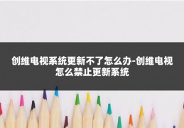 创维电视系统更新不了怎么办-创维电视怎么禁止更新系统