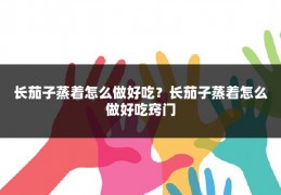 长茄子蒸着怎么做好吃？长茄子蒸着怎么做好吃窍门