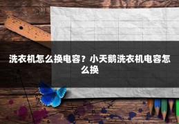 洗衣机怎么换电容？小天鹅洗衣机电容怎么换
