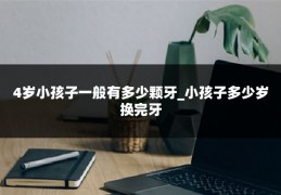4岁小孩子一般有多少颗牙_小孩子多少岁换完牙