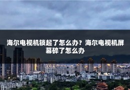 海尔电视机锁起了怎么办？海尔电视机屏幕碎了怎么办