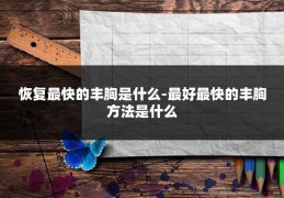 恢复最快的丰胸是什么-最好最快的丰胸方法是什么