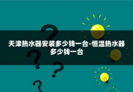 天津热水器安装多少钱一台-恒温热水器多少钱一台