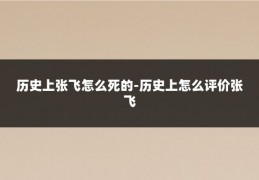 历史上张飞怎么死的-历史上怎么评价张飞