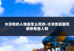水浒传的人物是怎么死的-水浒传后期死很惨有些人物