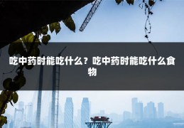 吃中药时能吃什么?吃中药时能吃什么食物