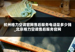 杭州格力空调官网售后服务电话是多少钱_北京格力空调售后服务官网