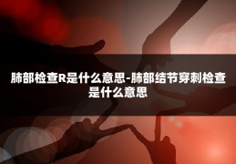 肺部检查R是什么意思-肺部结节穿刺检查是什么意思