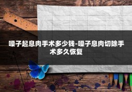 嗓子起息肉手术多少钱-嗓子息肉切除手术多久恢复