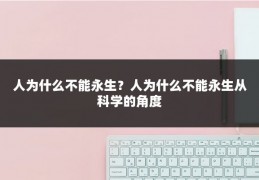 人为什么不能永生？人为什么不能永生从科学的角度