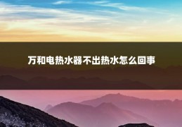 万和电热水器不出热水怎么回事