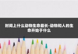 时间上什么动物生命最长-动物和人的生命开始于什么