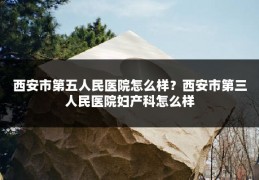 西安市第五人民医院怎么样?西安市第三人民医院妇产科怎么样
