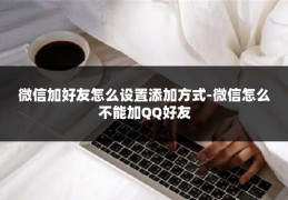 微信加好友怎么设置添加方式-微信怎么不能加QQ好友