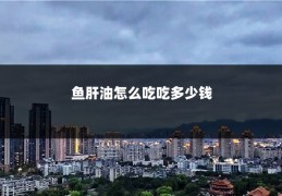 鱼肝油怎么吃吃多少钱