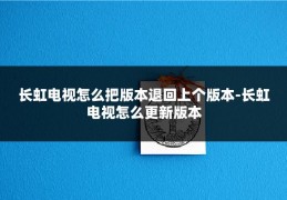 长虹电视怎么把版本退回上个版本-长虹电视怎么更新版本