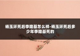 杨玉环死后李隆基怎么样-杨玉环死后多少年李隆基死的