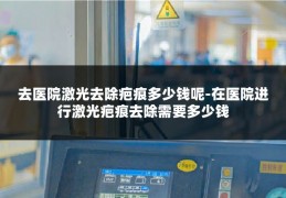 去医院激光去除疤痕多少钱呢-在医院进行激光疤痕去除需要多少钱