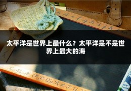 太平洋是世界上最什么？太平洋是不是世界上最大的海