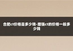 合肥ct价格是多少钱-增强ct的价格一般多少钱