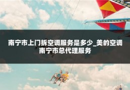 南宁市上门拆空调服务是多少_美的空调南宁市总代理服务
