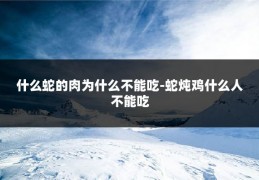 什么蛇的肉为什么不能吃-蛇炖鸡什么人不能吃