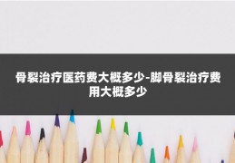 骨裂治疗医药费大概多少-脚骨裂治疗费用大概多少