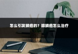 怎么引发鳞癌的?腺鳞癌怎么治疗