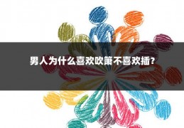 男人为什么喜欢吹箫不喜欢插？