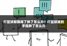打篮球脚踝崴了肿了怎么办？打篮球崴到手指肿了怎么办