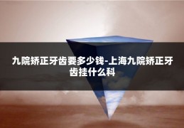 九院矫正牙齿要多少钱-上海九院矫正牙齿挂什么科