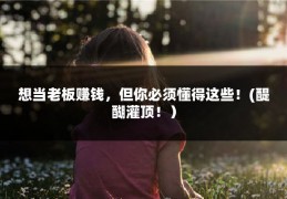 想当老板赚钱，但你必须懂得这些！(醍醐灌顶！）