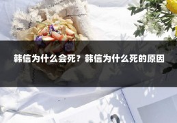 韩信为什么会死？韩信为什么死的原因