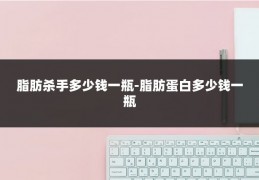 脂肪杀手多少钱一瓶-脂肪蛋白多少钱一瓶