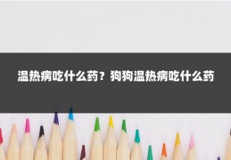 温热病吃什么药?狗狗温热病吃什么药