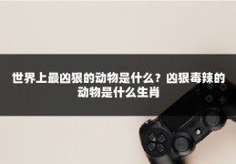 世界上最凶狠的动物是什么？凶狠毒辣的动物是什么生肖