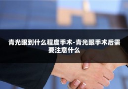 青光眼到什么程度手术-青光眼手术后需要注意什么