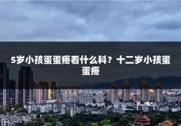 5岁小孩蛋蛋疼看什么科？十二岁小孩蛋蛋疼