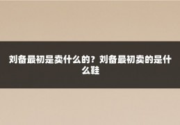 刘备最初是卖什么的？刘备最初卖的是什么鞋