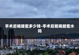 手术后喝蜂蜜多少钱-手术后能喝蜂蜜水吗
