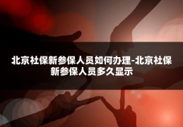 北京社保新参保人员如何办理-北京社保新参保人员多久显示
