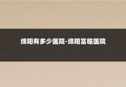 绵阳有多少医院-绵阳富临医院