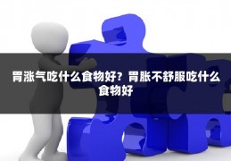 胃涨气吃什么食物好？胃胀不舒服吃什么食物好