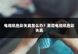 电视机色彩失真怎么办?索尼电视机色彩失真