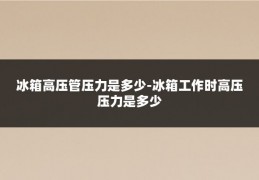 冰箱高压管压力是多少-冰箱工作时高压压力是多少